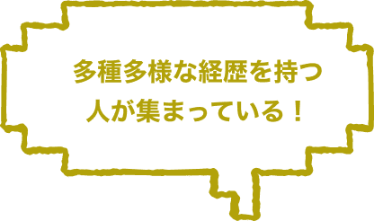 多種多様な経歴を持つ人が集まっている！