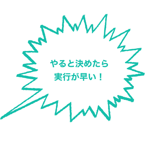 やると決めたら実行が早い！