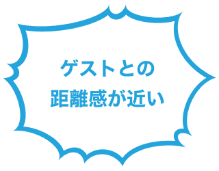 ゲストとの距離感が近い